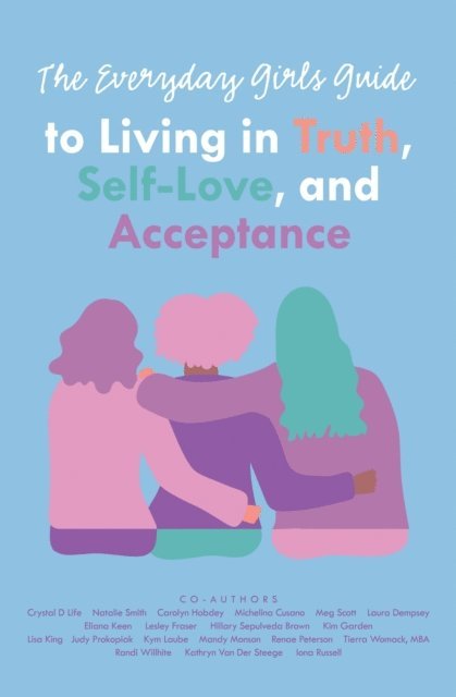 Iona Russell, Kathryn Van Der Steege, Randi Willhite, Tierra Womack MBA, Renae Peterson, Mandy Monson, Kym Laube, Judy Prokopiak, Lisa King, Kim Garden, Hillary Sepulveda Brown, Lesley Fraser, Eliana Keen, Laura Dempsey, Meg Scott, Michelina Cusano, Carolyn Hobdey, Natalie Smith, Crystal D Life, Leanne MacDonald - Everyday Girls Guide to Living in Truth, Self-Love, and Acceptance, E-bok