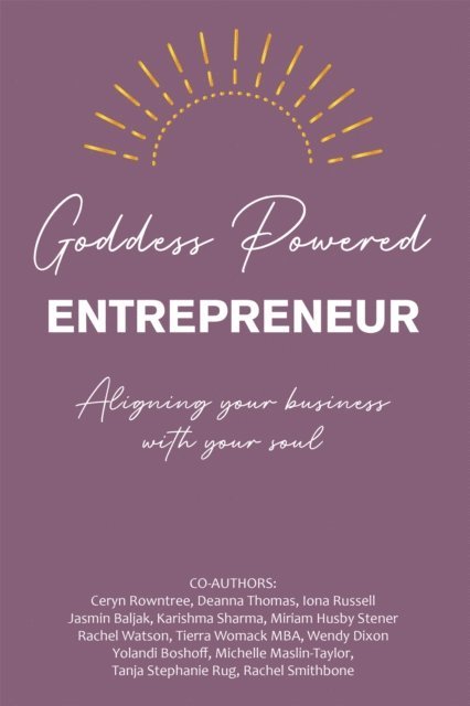 Rachel Smithbone, Tanja Stephanie Rug, Michelle Maslin-Taylor, Yolandi Boshoff, Wendy Dixon, Tierra Womack MBA, Rachel Watson, Miriam Husby Stener, Karishma Sharma, Jasmin Baljak, Iona Russell, Deanna Thomas, Ceryn Rowntree - Goddess Powered Entrepreneur, E-bok