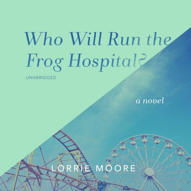 Lorrie Moore - Who Will Run the Frog Hospital?, Ljudbok