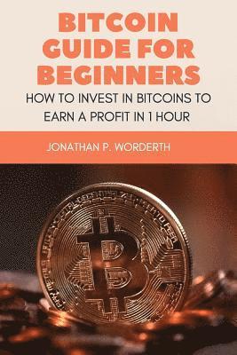 Jonathan P. Worderth - Bitcoin Guide For Beginners: How To Invest In Bitcoins To Earn a Profit In 1 Hour, Häftad