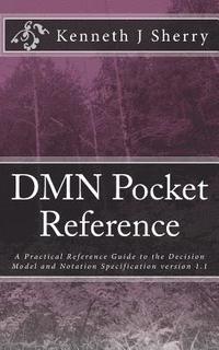 DMN Pocket Reference: A Practical Reference Guide to the Decision Model and Notation Specification version 1.1