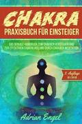 Chakra Praxisbuch fr Einsteiger: Das geniale Handbuch zum Chakren verstehen und zur effektiven Chakra Heilung durch Chakren Meditation