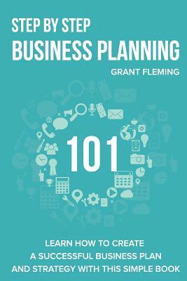 Grant Fleming - Step By Step Business Planning 101: Learn how to Create a Successful Business Plan and Strategy With This Simple Book, Häftad