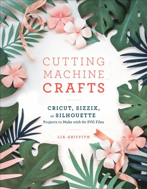 Lia Griffith - Cutting Machine Crafts with Your Cricut, Sizzix, or Silhouette, E-bok