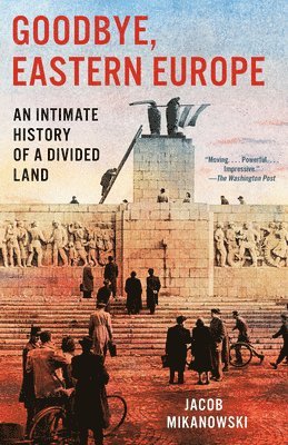 Jacob Mikanowski - Goodbye, Eastern Europe: An Intimate History of a Divided Land, Häftad