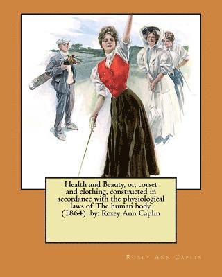 Health and Beauty, or, corset and clothing, constructed in accordance with the physiological laws of The human body. (1864) by: Roxey Ann Caplin av