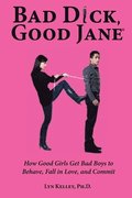 Bad Dick, Good Jane: How Good Girls Get Bad Boys to Behave, Fall in Love and Com