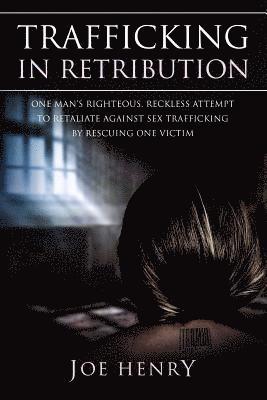 Joe Henry - Trafficking in Retribution: One man's righteous, reckless attempt to retaliate against sex trafficking by rescuing one victim., Häftad