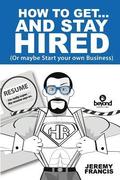 How to Get and Stay Hired!: Or maybe Start your own Business.