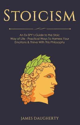 James Daugherty - Stoicism: An Ex-Spy's Guide to the Stoic Way of Life - Practical Ways to Harness Your Emotions & Thrive with This Philosophy, Häftad