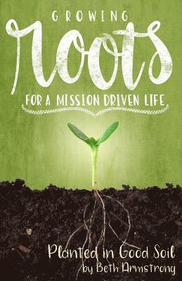 Beth Armstrong - Growing Roots for a Mission Driven Life: Planted in Good Soil, Häftad