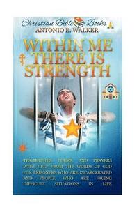 Within Me There Is Strength: Motivational Christian Testimonies, Poems and Prayers with Help From The Holy Bible