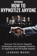 Hypnosis: How To Hypnotize Anyone: Discover The Secret Hypnotic Techniques And Language Patterns To Hypnotize And Persuade Anyon
