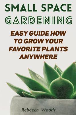 Rebecca Woods - Small Space Gardening: Easy Guide How To Grow Your Favorite Plants Anywhere, Häftad