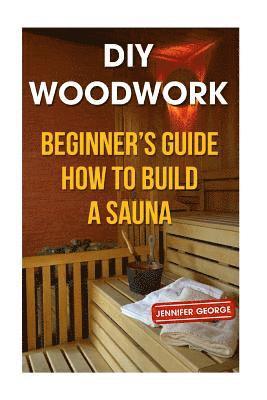 Jennifer George - DIY Woodwork: Beginner's Guide How to Build a Sauna, Häftad