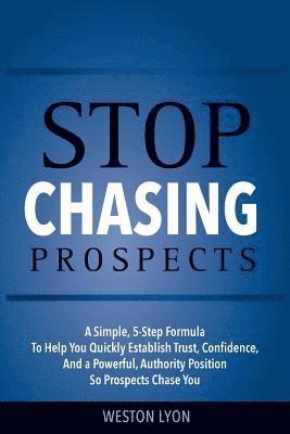 Weston Lyon - Stop Chasing Prospects: A Simple, 5-Step Formula to Help You Quickly Establish Trust, Confidence, and a Powerful, Authority Position So Prospe, Häftad