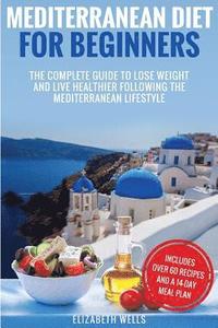 Mediterranean Diet For Beginners: The Complete Guide To Lose Weight And Live Healthier Following The Mediterranean Lifestyle