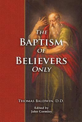 Thomas Baldwin D. D., John Gormley - The Baptism of Believers Only: The Particular Communion of the Baptist Churches Explained and Vindicated, Häftad