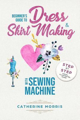 Catherine Morris - Beginner's Guide To Dress & Skirt Making With Sewing Machine: Step By Step Visual Illustrated Guide, Häftad. Tillgänglighet: Lägg i varukorg
