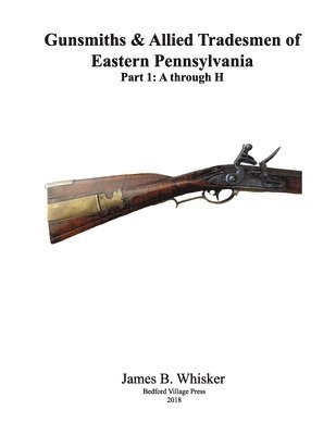 James B. Whisker - Gunsmiths and Allied Tradesmen of Eastern Pennsylvania: Volume 1, A to H, Häftad