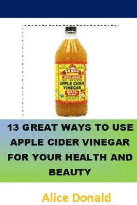 Alice Donald - 13 Great Ways To Use Apple Cider Vinegar For Your Health and Beauty: ...the essential handbook for Apple Cider Vinegar., Häftad. Tillgänglighet: Lägg i varukorg