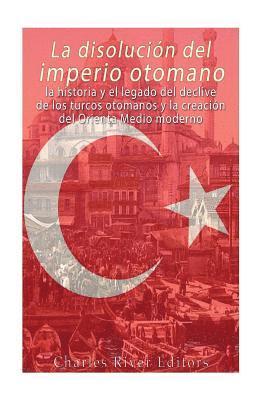Charles River - La disolución del imperio otomano: La historia y el legado del declive de los turcos otomanos y la creación del Oriente Medio moderno, Häftad
