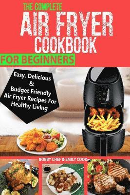 Emily Cook, Bobby Chef - The Complete Air Fryer Cookbook For Beginners: Easy, Delicious And Budget Friendly Air Fryer Recipes For Healthy Living, Häftad