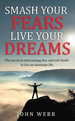 Smash your fears, live your dreams.: The secret to overcoming fear and self-doubt to live an awesome life.
