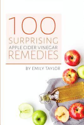 Emily Taylor - 100 Surprising Apple Cider Vinegar Remedies: Cleanse Your Body Today With Apple Cider Vinegar, Detox Your Way To Health And Beauty, Homemade ACV Remed, Häftad
