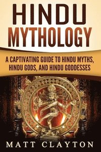Hindu Mythology: A Captivating Guide to Hindu Myths, Hindu Gods, and Hindu Goddesses