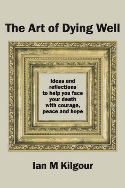Ian M Kilgour - Art of Dying Well: Ideas and Reflections to Help You Face Your Death with Courage, Peace and Hope, E-bok