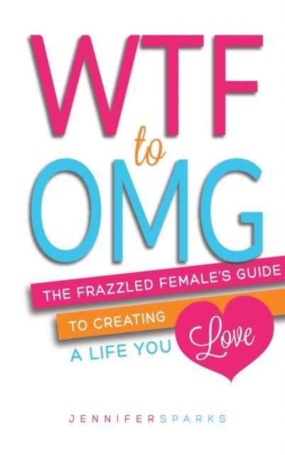 Jennifer Sparks - WTF to OMG: The Frazzled Female's Guide to Creating a Life You Love, E-bok