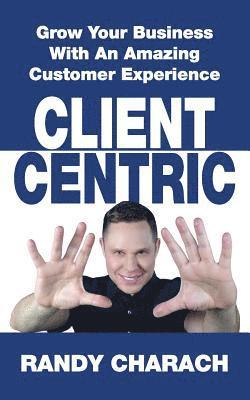 Randy Charach - Client Centric: Grow Your Business With An Amazing Customer Experience, Häftad