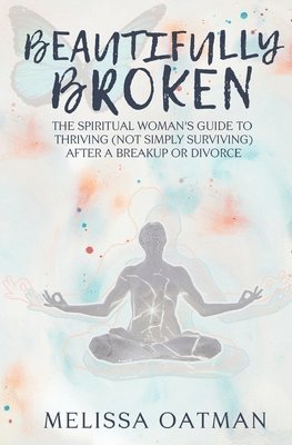 Melissa Oatman - Beautifully Broken: The Spiritual Woman's Guide to Thriving (not Simply Surviving) After a Breakup or Divorce, Häftad