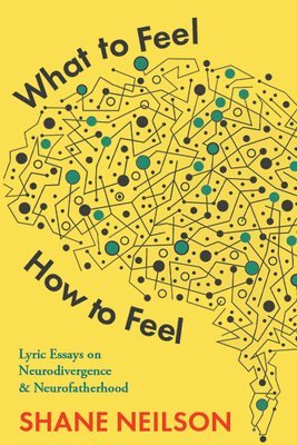 Shane Neilson - What to Feel, How to Feel: Lyric Essays on Neurodivergence and Neurofatherhood, Häftad