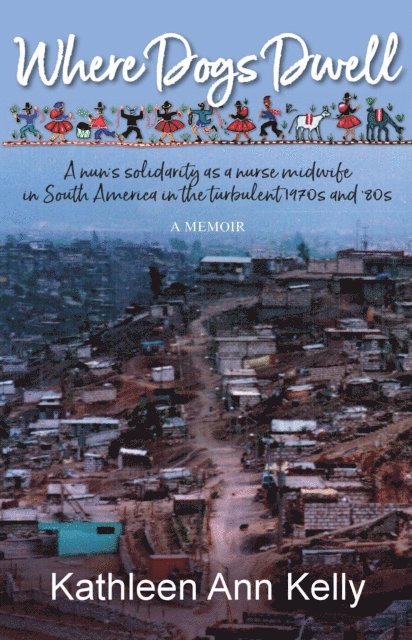 Kathleen Ann Kelly - Where Dogs Dwell: A Nun's Solidarity as a Nurse Midwife in South America in the Turbulent 1970s and '80s, E-bok