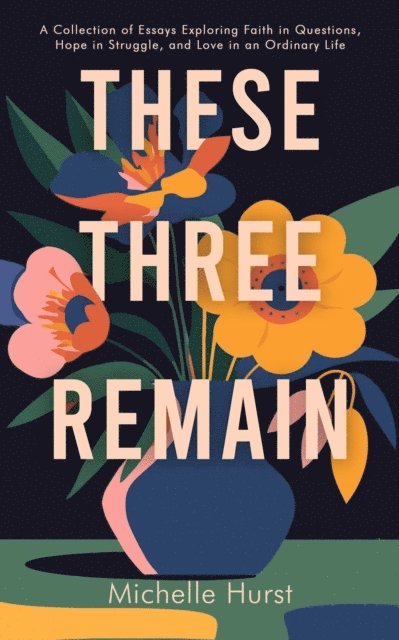 Michelle Hurst - These Three Remain : A Collection of Essays Exploring Faith in Questions, Hope in Struggle, and Love in an Ordinary Life, E-bok