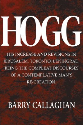 Barry Callaghan - Hogg: His Increase and Revisions in Jerusalem, Toronto, Leningrad, Being the Compleat Discourses of a Contemplative Man's Re-Creation., Häftad