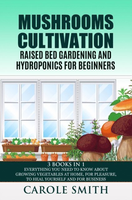 CAROLE SMITH - Mushrooms Cultivation,Raised Bed Gardening and Hydroponics for Beginners: 3 Books in 1, Everything You Need to Know About Growing Vegetables at Home, for Pleasure, to Heal Yourself and for Business, E-bok