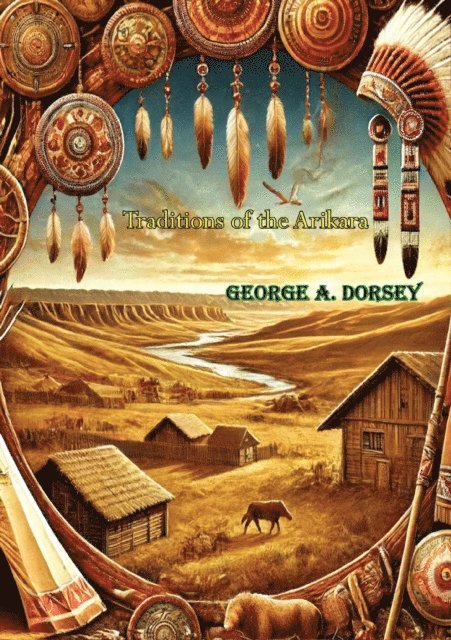 George A. Dorsey - Traditions of the Arikara, E-bok