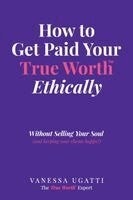 Vanessa Ugatti - How to Get Paid Your True Worth Ethically, Häftad