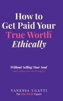 Vanessa Ugatti - How to Get Paid Your True Worth Ethically, Inbunden