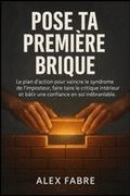 Pose Ta Premi�re Brique: Le plan d'action pour vaincre le syndrome de l'imposteur, faire taire le critique int�rieur et b�tir une confiance en soi in�