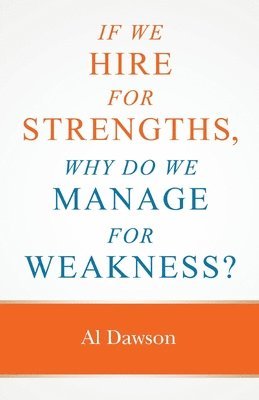 Al Dawson - If we hire for strengths, why do we manage for weakness: A quick guide to managing strengths and building confidence in your team, Häftad