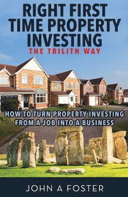 John a. Foster - Right First Time Property Investing: The Trilith Way: How to Turn Property Investing from a Job into a Business, Häftad