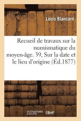 Recueil de travaux sur la numismatique du moyen-âge. 39, Sur la date et le lieu d'origine