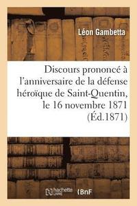 Discours Prononce A l'Anniversaire de la Defense Heroique de Saint-Quentin, Le 16 Novembre 1871