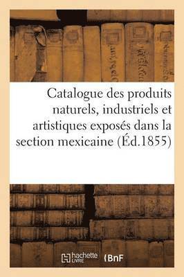 Catalogue Des Produits Naturels, Industriels Et Artistiques Exposés Dans La Section Mexicaine