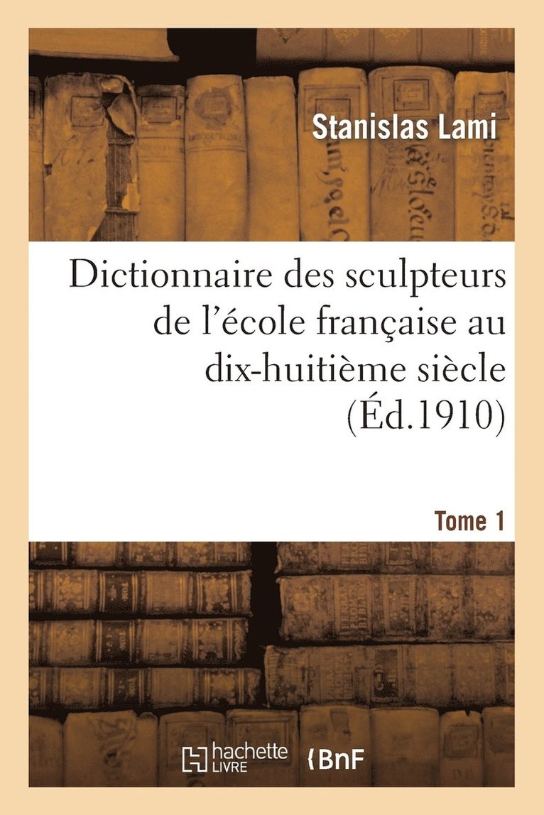 Dictionnaire Des Sculpteurs de l'École Française Au Dix-Huitième Siècle. Tome 1