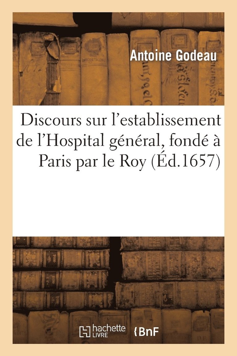Antoine Godeau - Discours Sur l'Establissement de l'Hospital Général, Fondé À Paris Par Le Roy, En l'Année 1657, Häftad